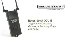 The Recon Scout® Operator Control Unit II (OCU II) is equipped with integral, rotating antennas that are always attached, making for quicker activation and increased robustness. The OCU II works with the Throwbot® XT and any new Recon Scout micro-robot, including the Recon Scout IR, Recon Scout UVI and Recon Scout Throwbot LE. The OCU II is matched to the robot at the time of manufacturing and can be specified in any one of the ReconRobotics frequency channels. When paired with the Throwbot XT, it is capable of receiving both audio and video transmissions from the robot, and comes equipped with Audio Out and Video Out jacks. The OCU II weighs just 1.6lbs (.73kg) and features a single joystick, which allows an operator to direct the movement of the robot with just one hand.